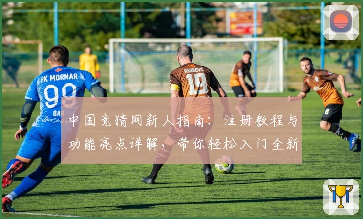 中国竞猜网新人指南：注册教程与功能亮点详解，带你轻松入门全新体验