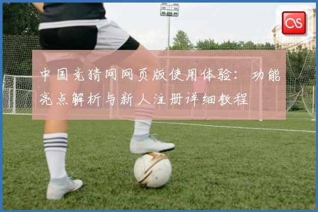 中国竞猜网网页版使用体验：功能亮点解析与新人注册详细教程