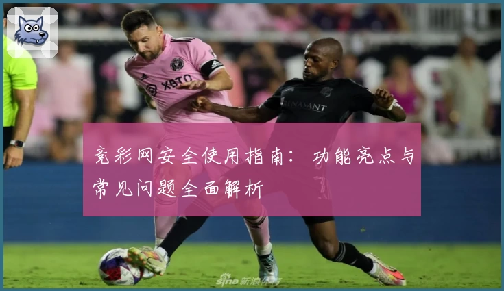 竞彩网安全使用指南：功能亮点与常见问题全面解析