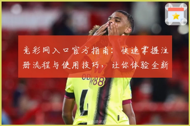 竞彩网入口官方指南:快速掌握注册流程与使用技巧,让你体验全新服务升级