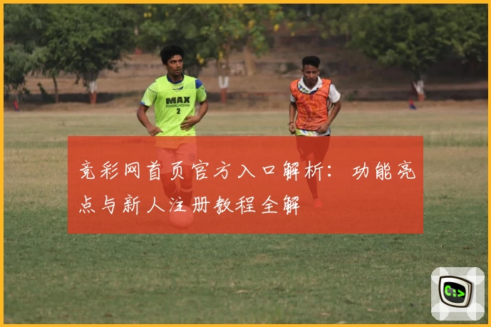 竞彩网首页官方入口解析：功能亮点与新人注册教程全解