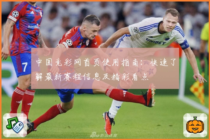 中国竞彩网首页使用指南：快速了解最新赛程信息及精彩看点