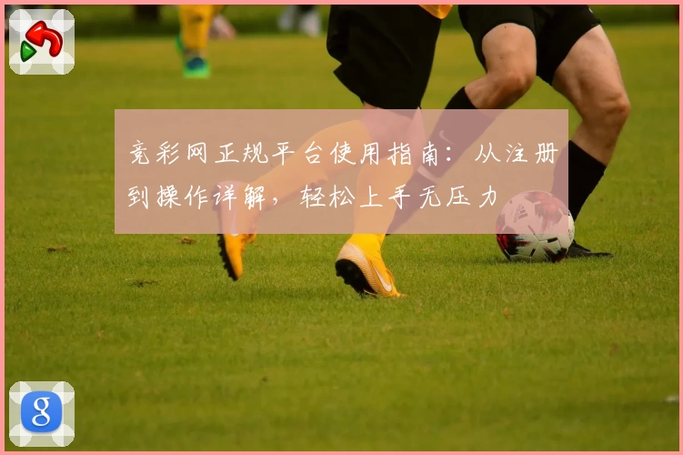 竞彩网正规平台使用指南：从注册到操作详解，轻松上手无压力