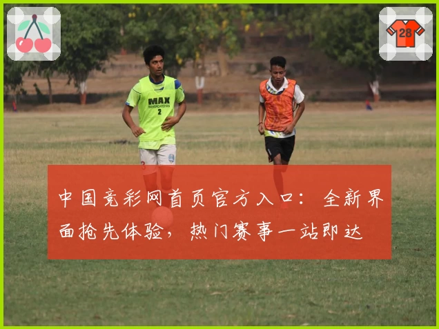 中国竞彩网首页官方入口：全新界面抢先体验，热门赛事一站即达