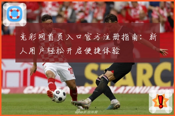 竞彩网首页入口官方注册指南:新人用户轻松开启便捷体验