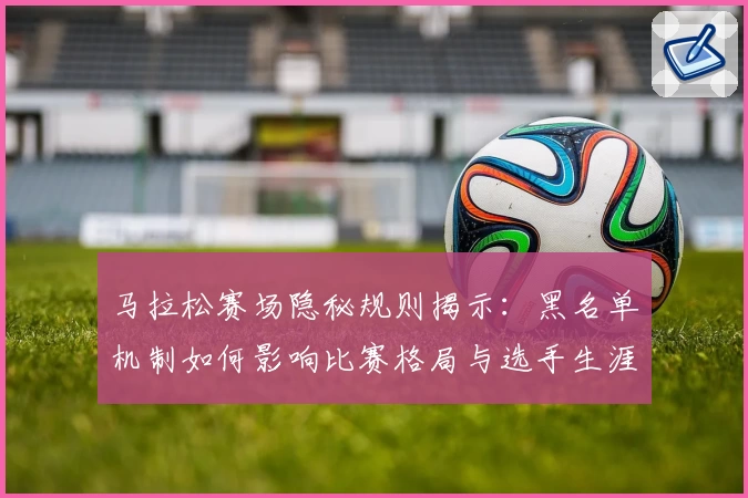 马拉松赛场隐秘规则揭示：黑名单机制如何影响比赛格局与选手生涯
