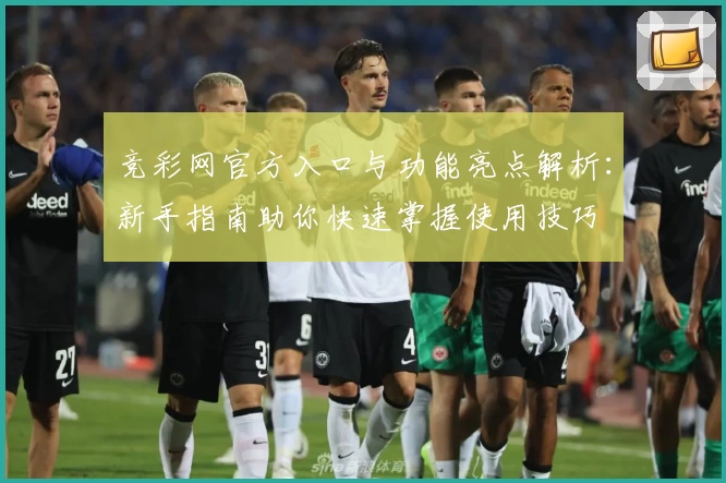 竞彩网官方入口与功能亮点解析：新手指南助你快速掌握使用技巧