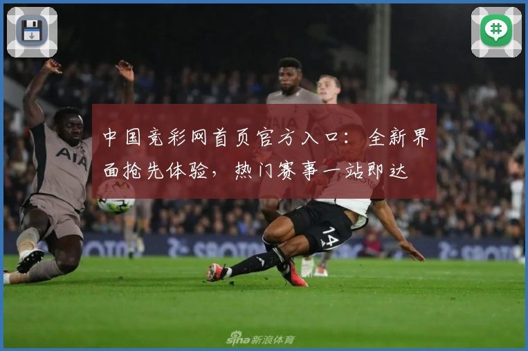 中国竞彩网首页官方入口：全新界面抢先体验，热门赛事一站即达