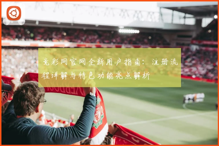 竞彩网官网全新用户指南：注册流程详解与特色功能亮点解析