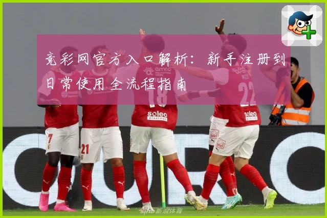 竞彩网官方入口解析：新手注册到日常使用全流程指南