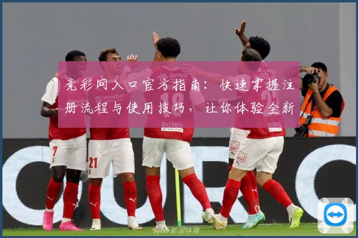 竞彩网入口官方指南:快速掌握注册流程与使用技巧,让你体验全新服务升级