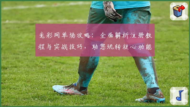 竞彩网单场攻略：全面解析注册教程与实战技巧，助您玩转核心功能