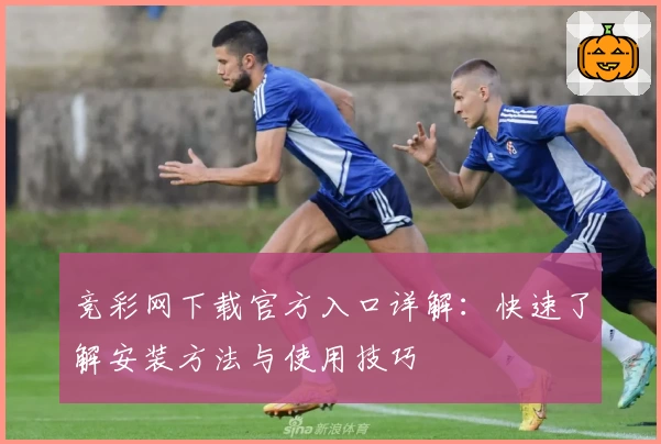 竞彩网下载官方入口详解：快速了解安装方法与使用技巧