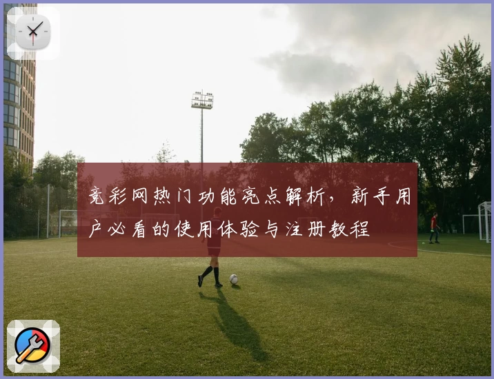竞彩网热门功能亮点解析，新手用户必看的使用体验与注册教程