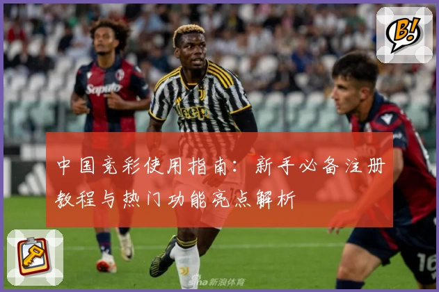中国竞彩使用指南：新手必备注册教程与热门功能亮点解析