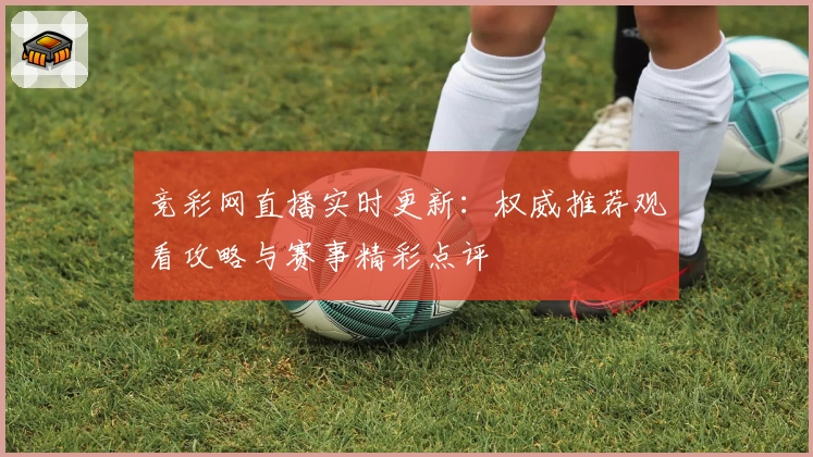竞彩网直播实时更新：权威推荐观看攻略与赛事精彩点评