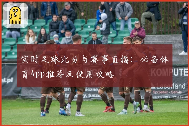 实时足球比分与赛事直播：必备体育App推荐及使用攻略