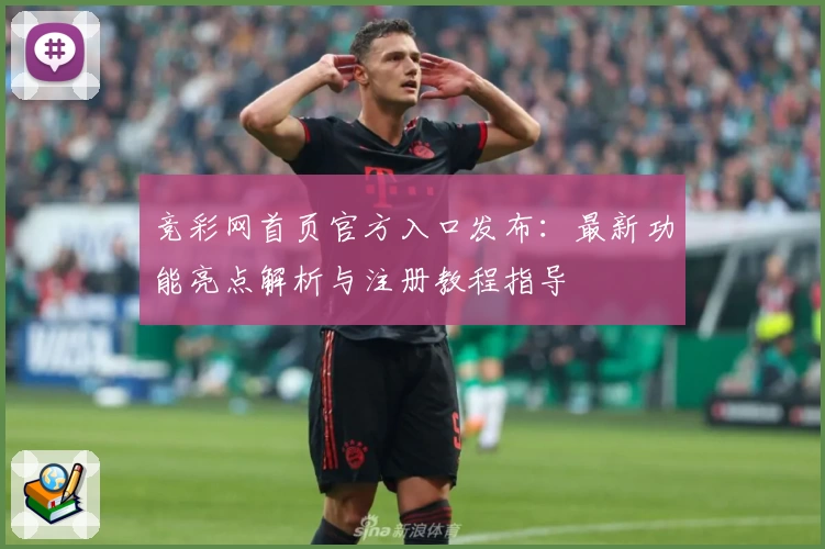 竞彩网首页官方入口发布：最新功能亮点解析与注册教程指导