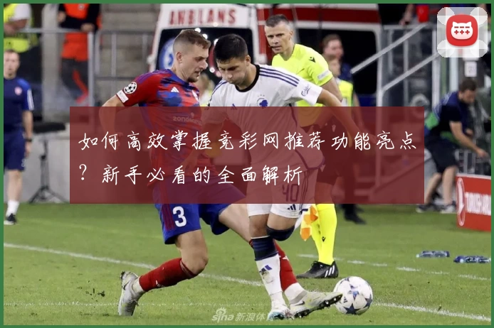 如何高效掌握竞彩网推荐功能亮点？新手必看的全面解析