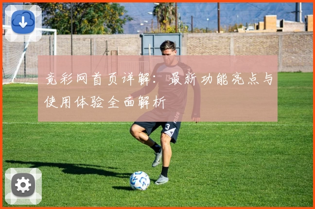竟彩网首页详解：最新功能亮点与使用体验全面解析