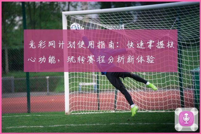 竞彩网计划使用指南：快速掌握核心功能，玩转赛程分析新体验