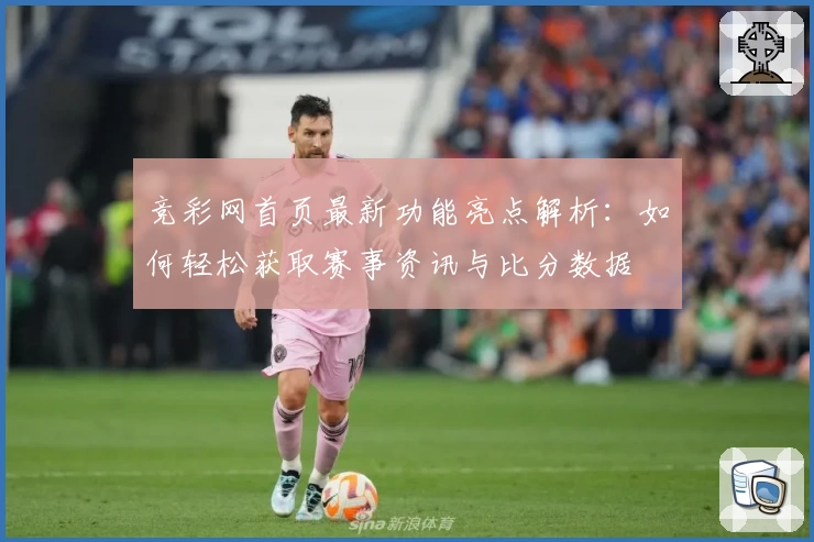 竞彩网首页最新功能亮点解析：如何轻松获取赛事资讯与比分数据