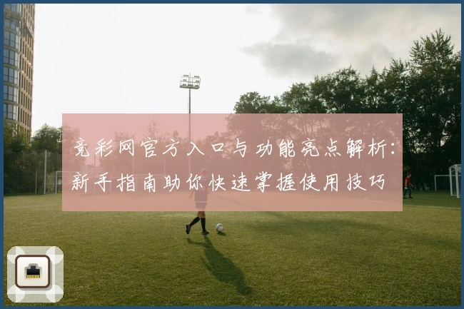 竞彩网官方入口与功能亮点解析：新手指南助你快速掌握使用技巧