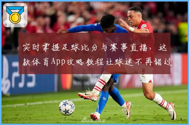 实时掌握足球比分与赛事直播，这款体育App攻略教程让球迷不再错过精彩