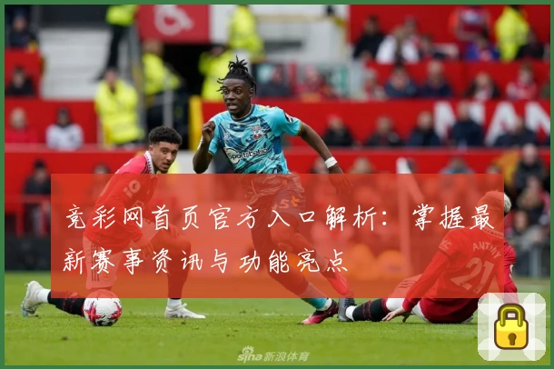 竞彩网首页官方入口解析：掌握最新赛事资讯与功能亮点