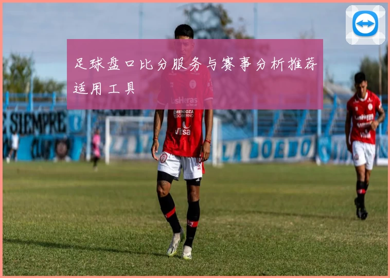 足球盘口比分服务与赛事分析推荐适用工具