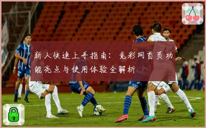 新人快速上手指南：竟彩网首页功能亮点与使用体验全解析