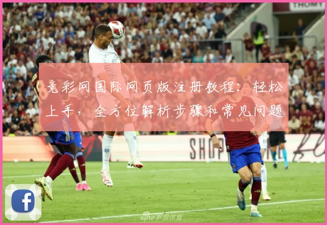 竞彩网国际网页版注册教程：轻松上手，全方位解析步骤和常见问题