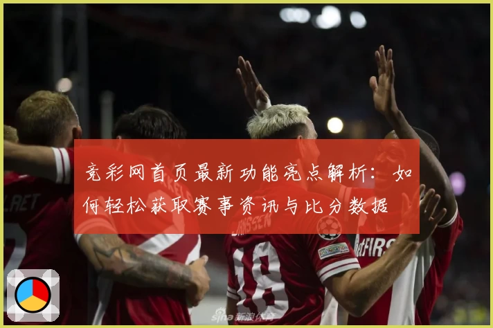 竞彩网首页最新功能亮点解析：如何轻松获取赛事资讯与比分数据