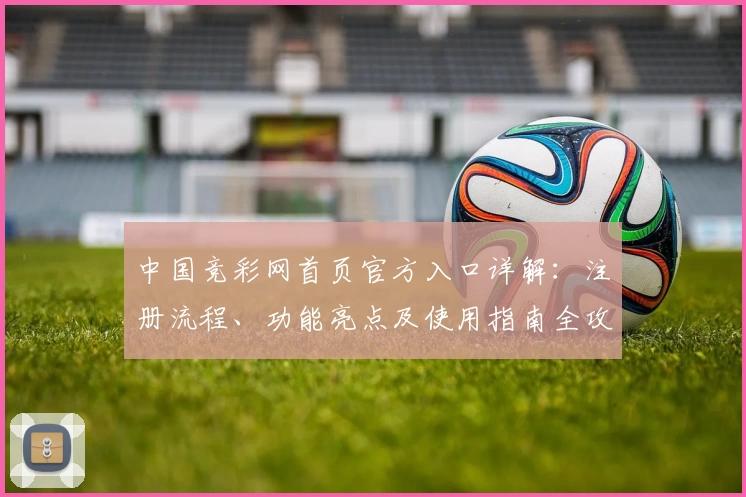 中国竞彩网首页官方入口详解：注册流程、功能亮点及使用指南全攻略