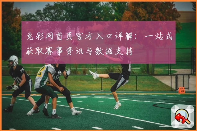 竞彩网首页官方入口详解：一站式获取赛事资讯与数据支持