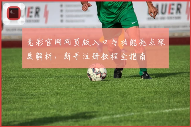 竞彩官网网页版入口与功能亮点深度解析，新手注册教程全指南