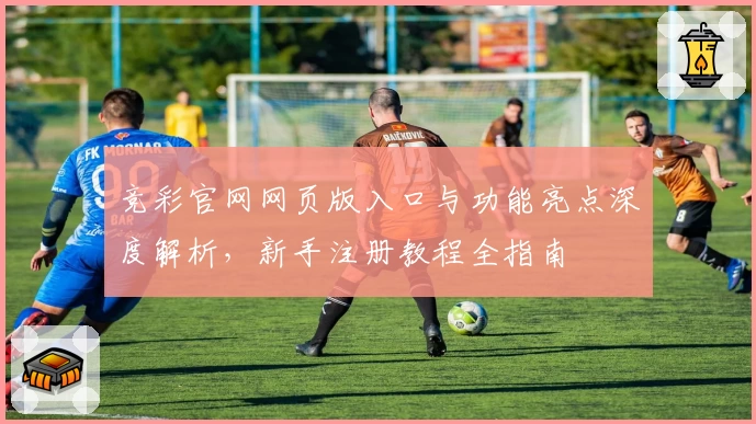 竞彩官网网页版入口与功能亮点深度解析，新手注册教程全指南