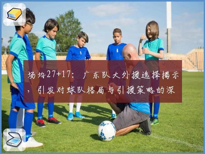 场均27+17：广东队大外援选择揭示，引发对球队格局与引援策略的深度思考