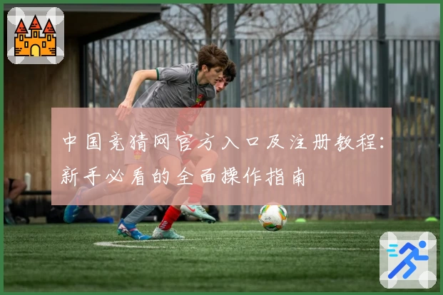 中国竞猜网官方入口及注册教程：新手必看的全面操作指南