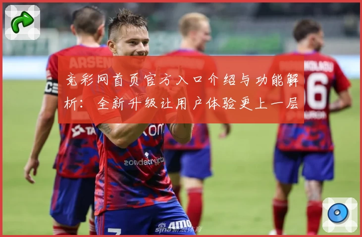 竞彩网首页官方入口介绍与功能解析：全新升级让用户体验更上一层楼