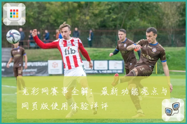 竞彩网赛事全解:最新功能亮点与网页版使用体验详评