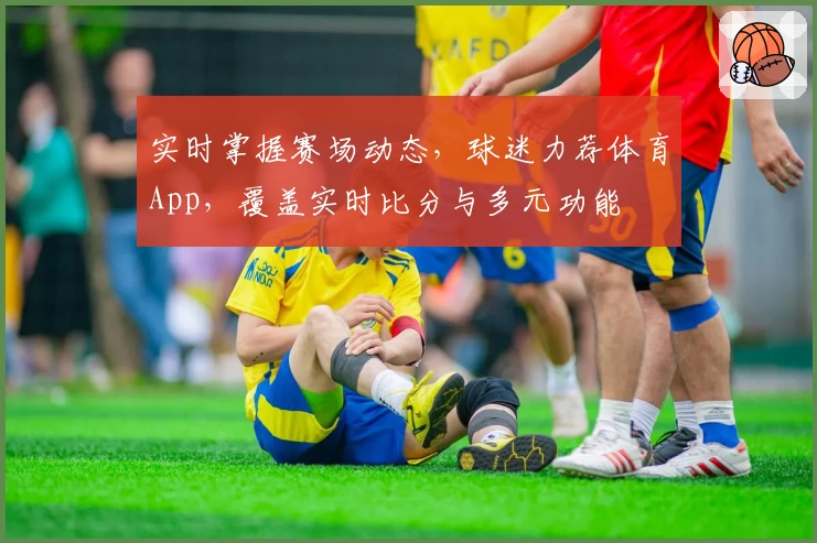 实时掌握赛场动态,球迷力荐体育App,覆盖实时比分与多元功能