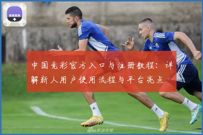 中国竞彩官方入口与注册教程：详解新人用户使用流程与平台亮点