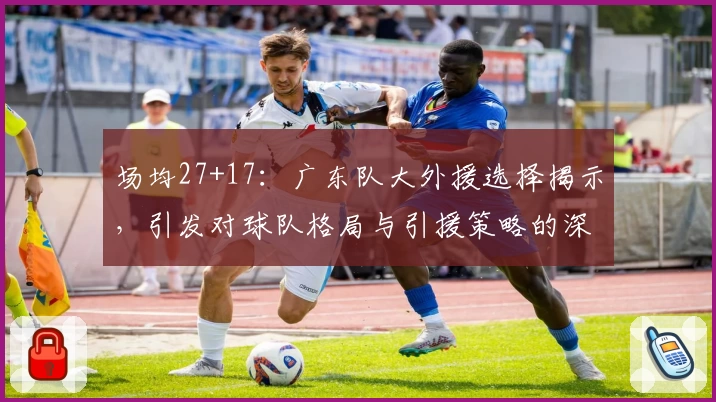 场均27+17：广东队大外援选择揭示，引发对球队格局与引援策略的深度思考