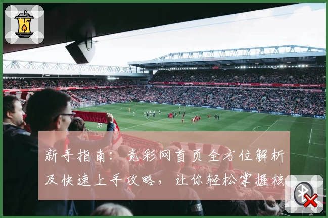 新手指南：竟彩网首页全方位解析及快速上手攻略，让你轻松掌握核心功能