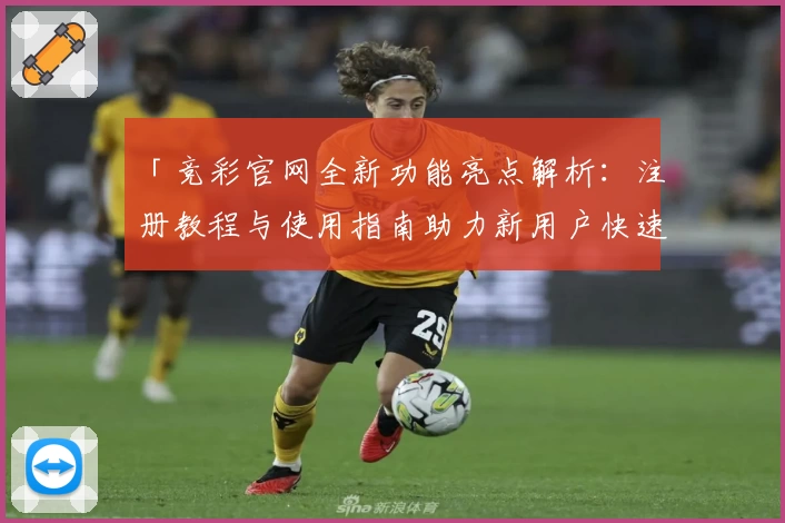 「竞彩官网全新功能亮点解析：注册教程与使用指南助力新用户快速上手」