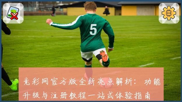 竞彩网官方版全新亮点解析：功能升级与注册教程一站式体验指南