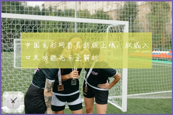 中国竞彩网首页新版上线，权威入口及功能亮点全解析