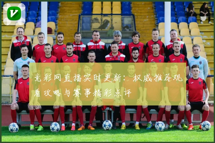 竞彩网直播实时更新：权威推荐观看攻略与赛事精彩点评