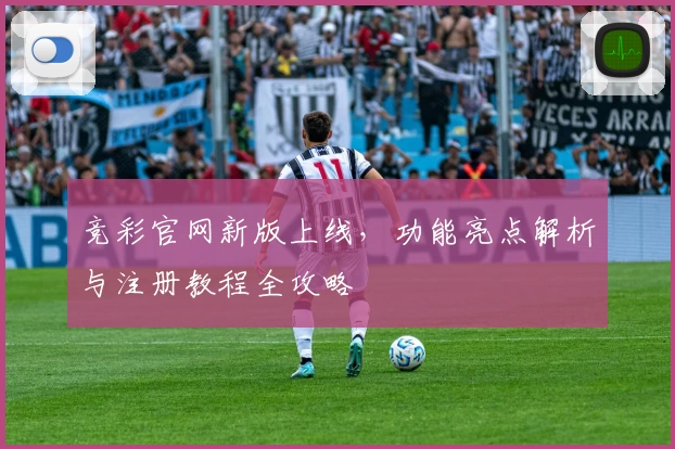 竞彩官网新版上线，功能亮点解析与注册教程全攻略